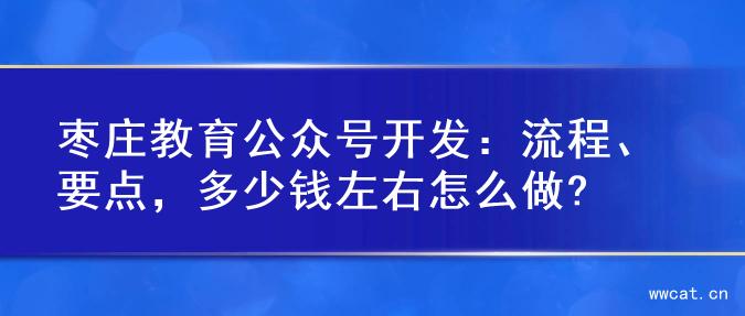 枣庄教育公众号开发：流程、要点，多少钱左右怎么做?