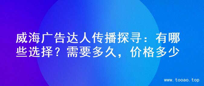 威海广告达人传播探寻：有哪些选择？需要多久，价格多少