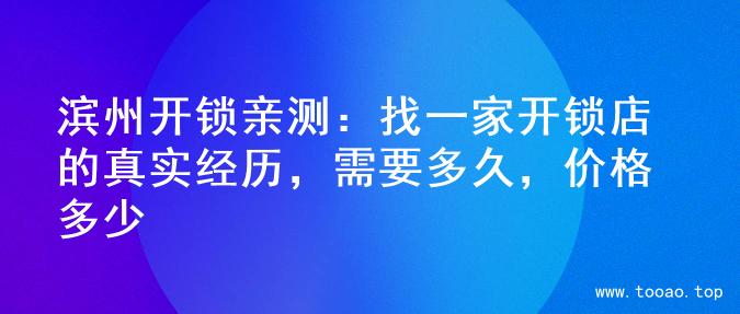 滨州开锁亲测：找一家开锁店的真实经历，需要多久，价格多少