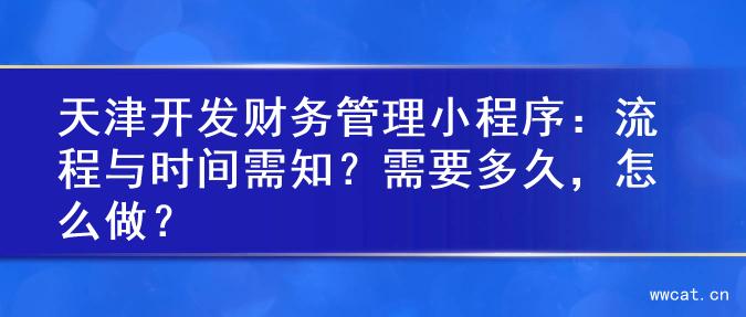 天津开发财务管理小程序：流程与时间需知？需要多久，怎么做？