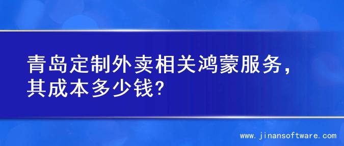 青岛定制外卖相关鸿蒙服务，其成本多少钱?