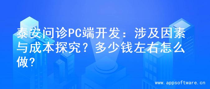 泰安问诊PC端开发：涉及因素与成本探究？多少钱左右怎么做?