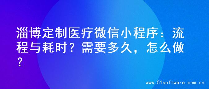 淄博定制医疗微信小程序：流程与耗时？需要多久，怎么做？