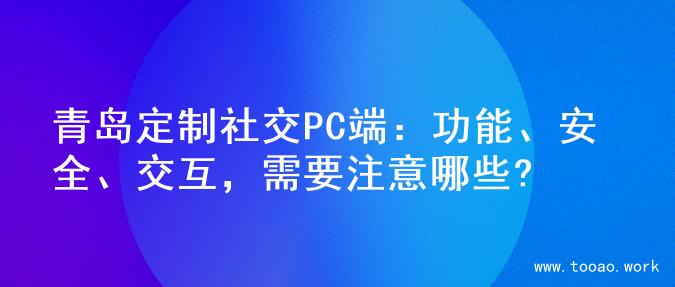 青岛定制社交PC端：功能、安全、交互，需要注意哪些?