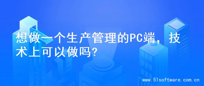想做一个生产管理的PC端，技术上可以做吗?