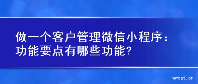 做一个客户管理微信小程序：功能要点有哪些功能?