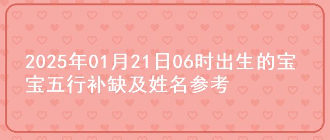 2025年01月21日06时出生的宝宝五行补缺及姓名参考