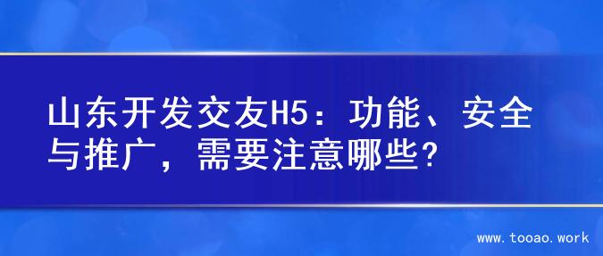 山东开发交友H5：功能、安全与推广，需要注意哪些?