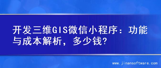 开发三维GIS微信小程序：功能与成本解析，多少钱?