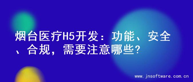 烟台医疗H5开发：功能、安全、合规，需要注意哪些?