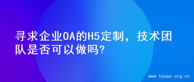 寻求企业OA的H5定制，技术团队是否可以做吗?