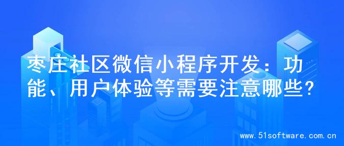 枣庄社区微信小程序开发：功能、用户体验等需要注意哪些?