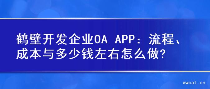 鹤壁开发企业OA APP：流程、成本与多少钱左右怎么做?