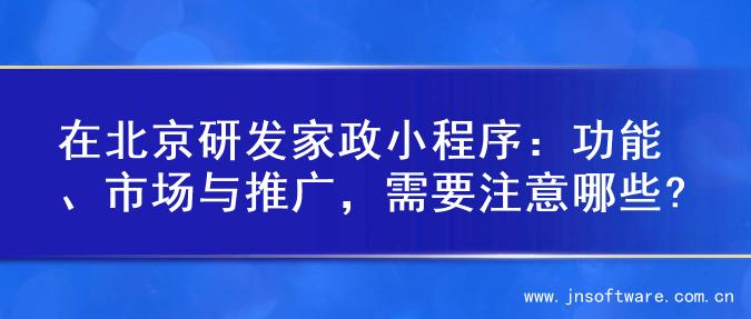 在北京研发家政小程序：功能、市场与推广，需要注意哪些?