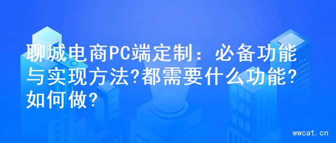 聊城电商PC端定制：必备功能与实现方法?都需要什么功能?如何做?