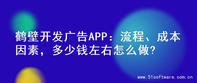鹤壁开发广告APP：流程、成本因素，多少钱左右怎么做?