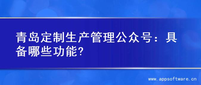 青岛定制生产管理公众号：具备哪些功能?