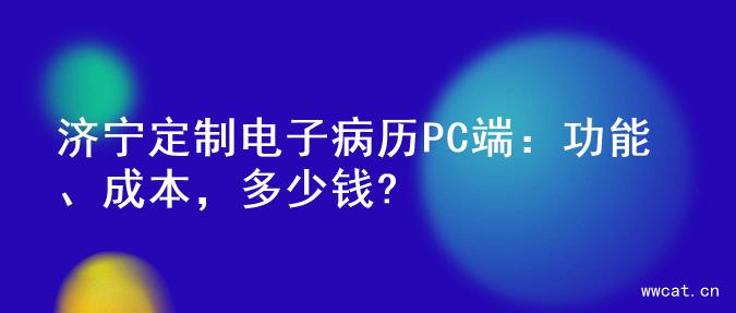 济宁定制电子病历PC端：功能、成本，多少钱?