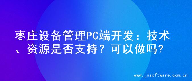 枣庄设备管理PC端开发：技术、资源是否支持？可以做吗?