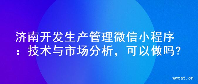 济南开发生产管理微信小程序：技术与市场分析，可以做吗?