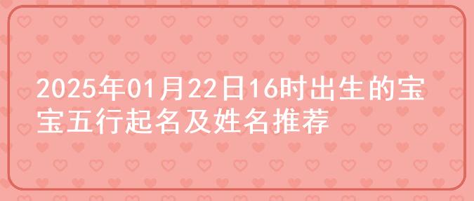 2025年01月22日16时出生的宝宝五行起名及姓名推荐