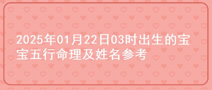 2025年01月22日03时出生的宝宝五行命理及姓名参考