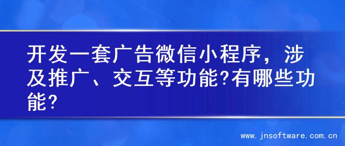 开发一套广告微信小程序，涉及推广、交互等功能?有哪些功能?