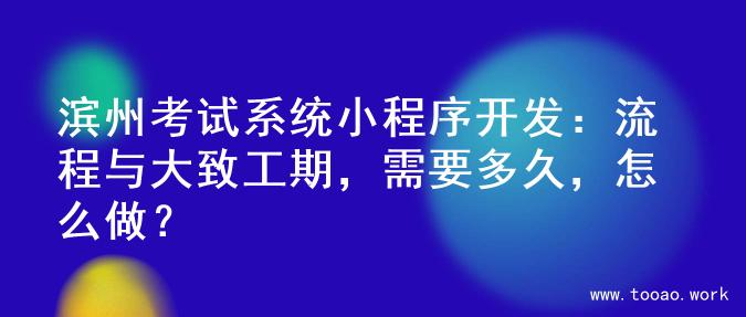 滨州考试系统小程序开发：流程与大致工期，需要多久，怎么做？