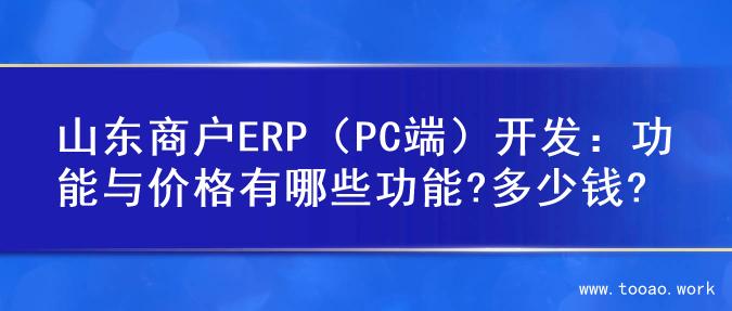山东商户ERP（PC端）开发：功能与价格有哪些功能?多少钱?