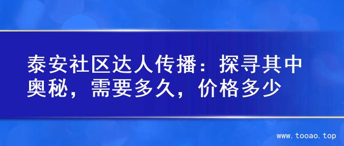 泰安社区达人传播：探寻其中奥秘，需要多久，价格多少