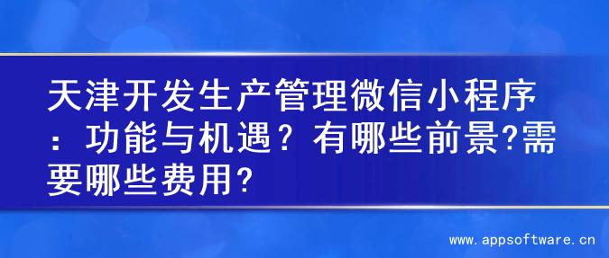 天津开发生产管理微信小程序：功能与机遇？有哪些前景?需要哪些费用?