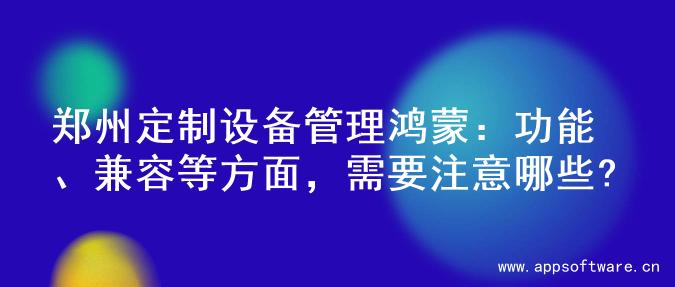 郑州定制设备管理鸿蒙：功能、兼容等方面，需要注意哪些?