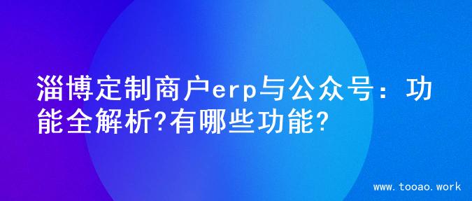 淄博定制商户erp与公众号：功能全解析?有哪些功能?