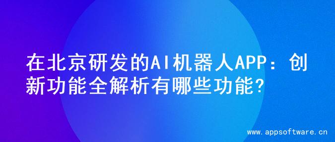 在北京研发的AI机器人APP：创新功能全解析有哪些功能?