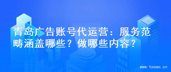 青岛广告账号代运营：服务范畴涵盖哪些？做哪些内容？