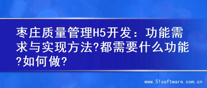 枣庄质量管理H5开发：功能需求与实现方法?都需要什么功能?如何做?