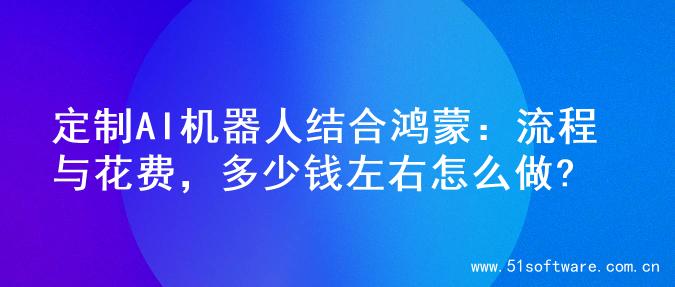 定制AI机器人结合鸿蒙：流程与花费，多少钱左右怎么做?