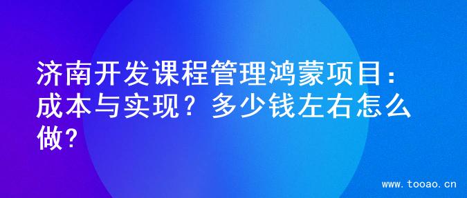 济南开发课程管理鸿蒙项目：成本与实现？多少钱左右怎么做?