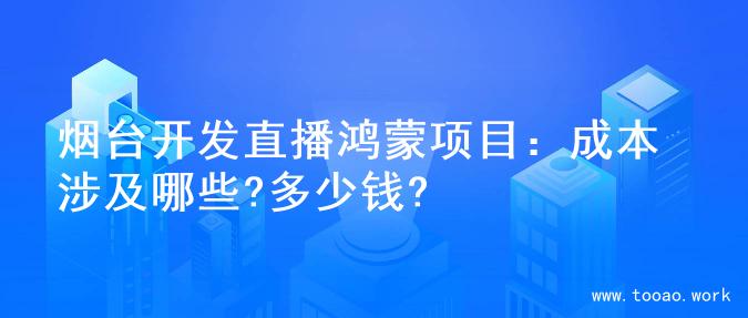 烟台开发直播鸿蒙项目：成本涉及哪些?多少钱?