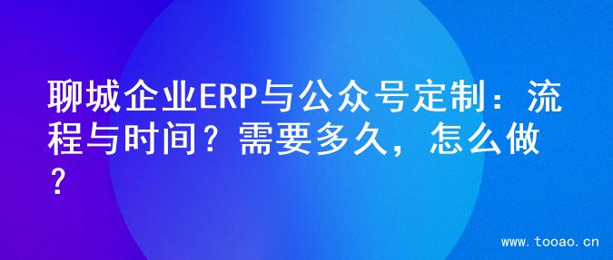 聊城企业ERP与公众号定制：流程与时间？需要多久，怎么做？