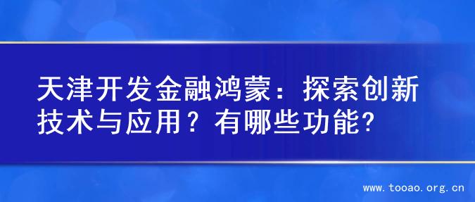 天津开发金融鸿蒙：探索创新技术与应用？有哪些功能?