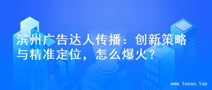 滨州广告达人传播：创新策略与精准定位，怎么爆火？