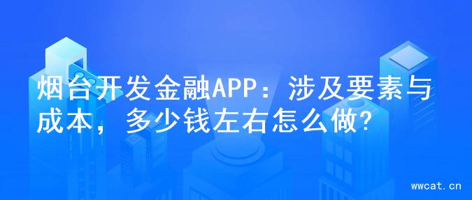 烟台开发金融APP：涉及要素与成本，多少钱左右怎么做?