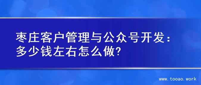 枣庄客户管理与公众号开发：多少钱左右怎么做?