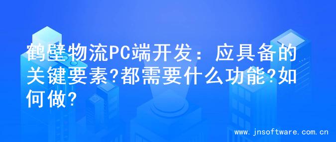 鹤壁物流PC端开发：应具备的关键要素?都需要什么功能?如何做?