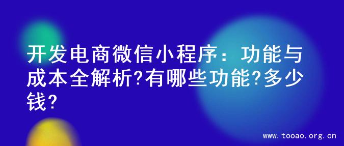 开发电商微信小程序：功能与成本全解析?有哪些功能?多少钱?