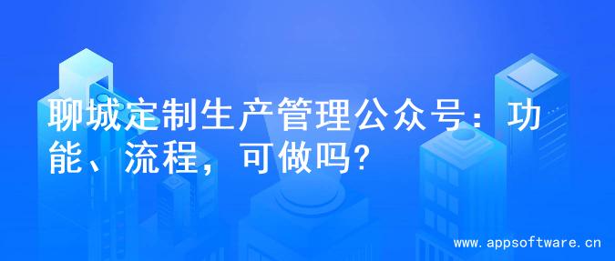 聊城定制生产管理公众号：功能、流程，可做吗?
