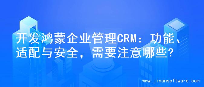 开发鸿蒙企业管理CRM：功能、适配与安全，需要注意哪些?