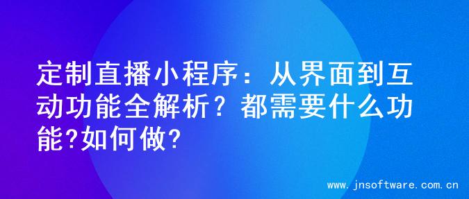 定制直播小程序：从界面到互动功能全解析？都需要什么功能?如何做?