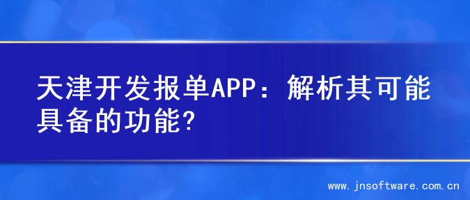 天津开发报单APP：解析其可能具备的功能?